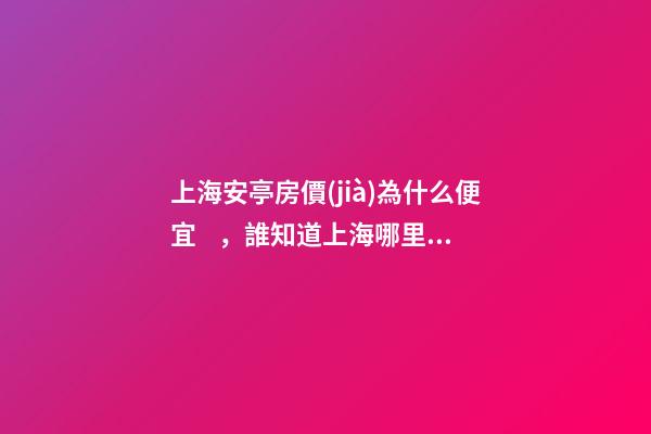 上海安亭房價(jià)為什么便宜，誰知道上海哪里的房價(jià)最便宜啊